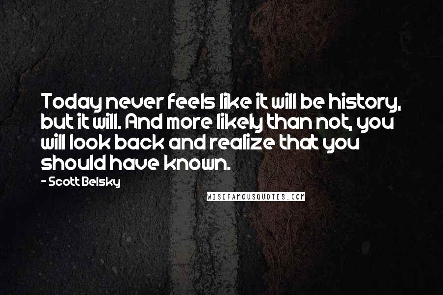 Scott Belsky Quotes: Today never feels like it will be history, but it will. And more likely than not, you will look back and realize that you should have known.