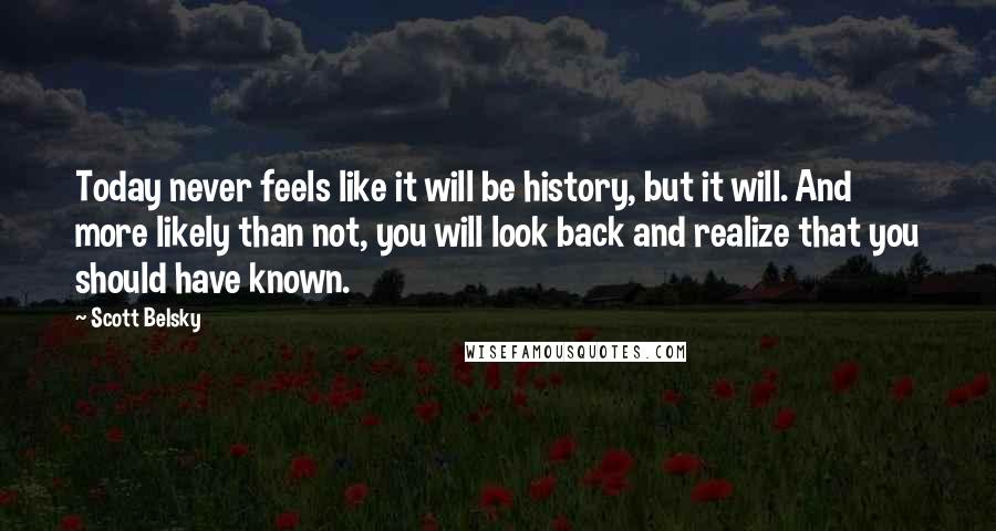 Scott Belsky Quotes: Today never feels like it will be history, but it will. And more likely than not, you will look back and realize that you should have known.