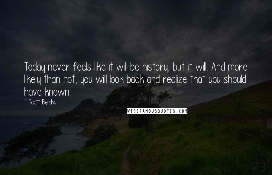 Scott Belsky Quotes: Today never feels like it will be history, but it will. And more likely than not, you will look back and realize that you should have known.