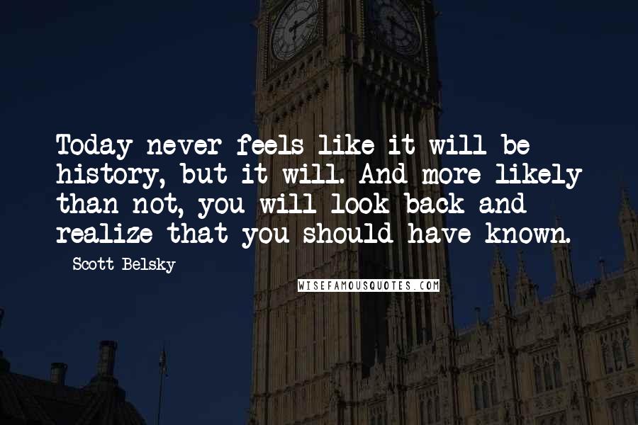 Scott Belsky Quotes: Today never feels like it will be history, but it will. And more likely than not, you will look back and realize that you should have known.