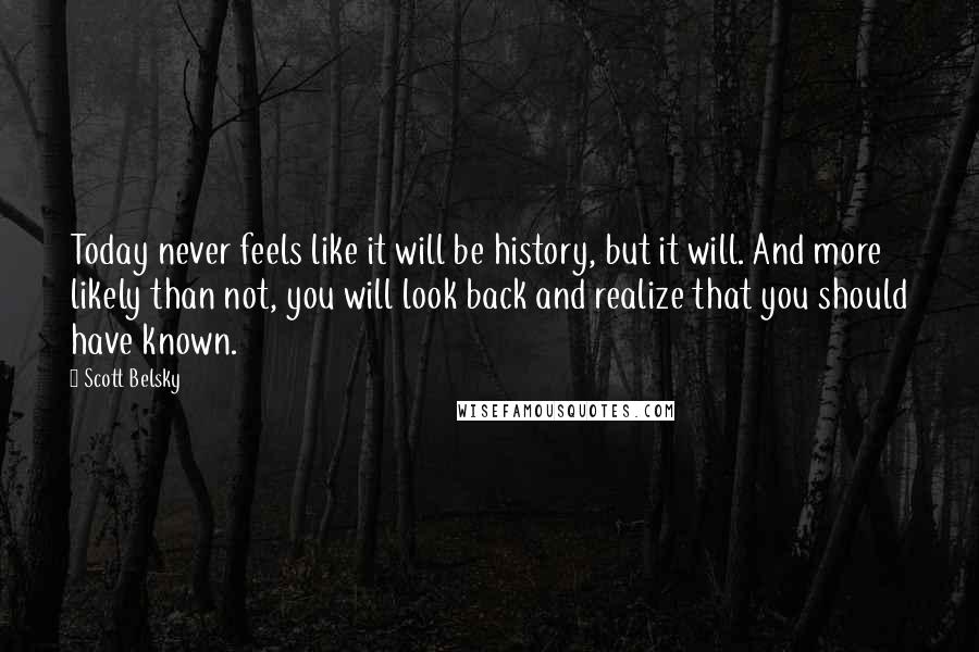 Scott Belsky Quotes: Today never feels like it will be history, but it will. And more likely than not, you will look back and realize that you should have known.