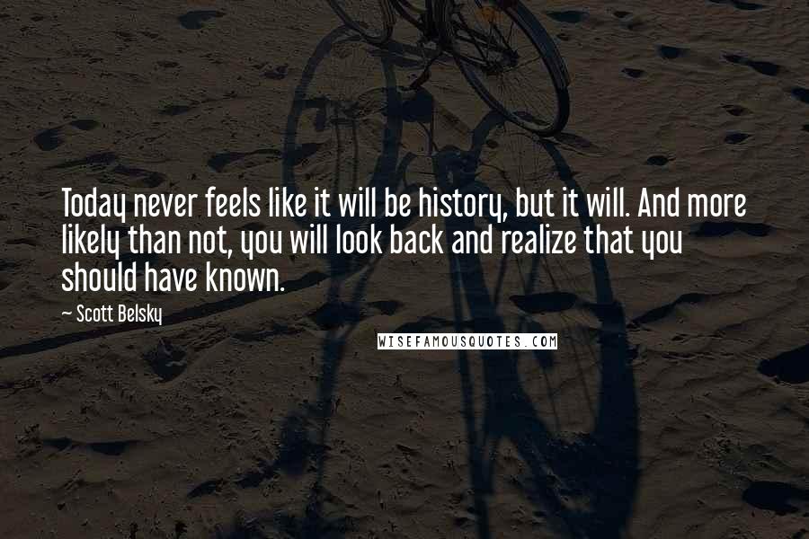Scott Belsky Quotes: Today never feels like it will be history, but it will. And more likely than not, you will look back and realize that you should have known.