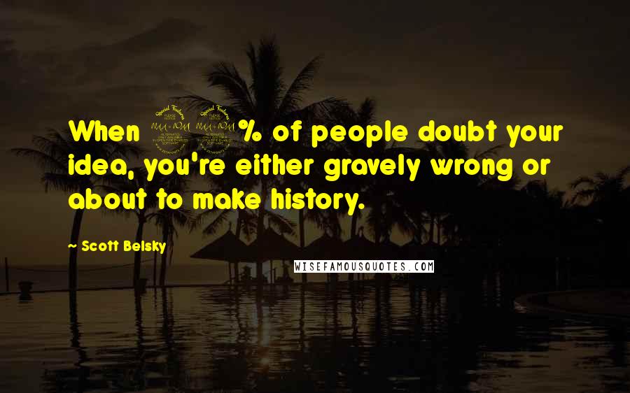 Scott Belsky Quotes: When 99% of people doubt your idea, you're either gravely wrong or about to make history.