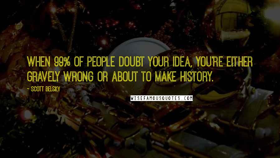Scott Belsky Quotes: When 99% of people doubt your idea, you're either gravely wrong or about to make history.