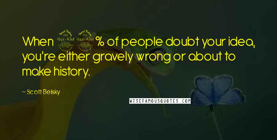 Scott Belsky Quotes: When 99% of people doubt your idea, you're either gravely wrong or about to make history.