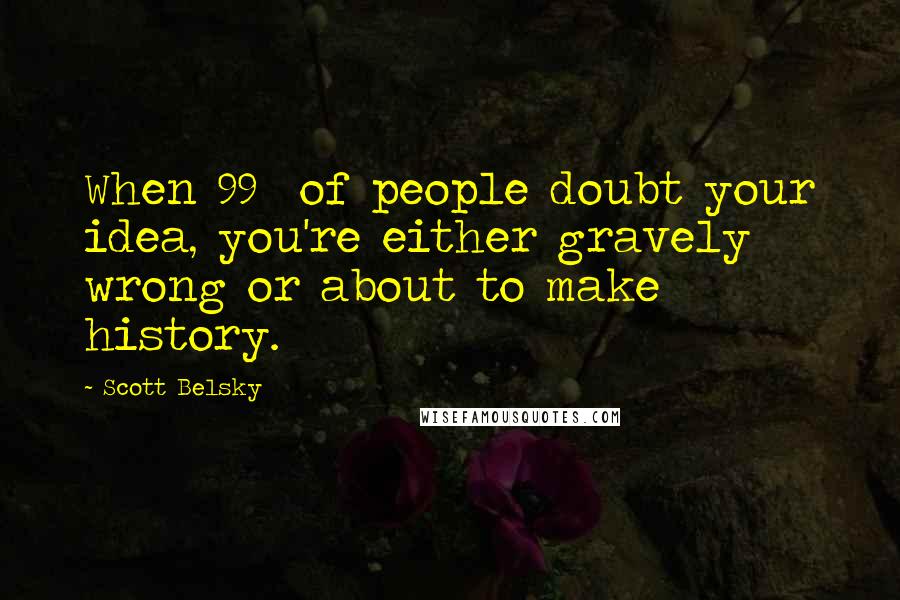 Scott Belsky Quotes: When 99% of people doubt your idea, you're either gravely wrong or about to make history.