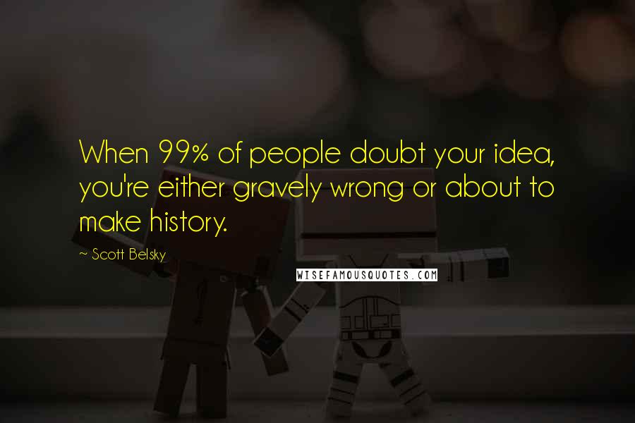 Scott Belsky Quotes: When 99% of people doubt your idea, you're either gravely wrong or about to make history.