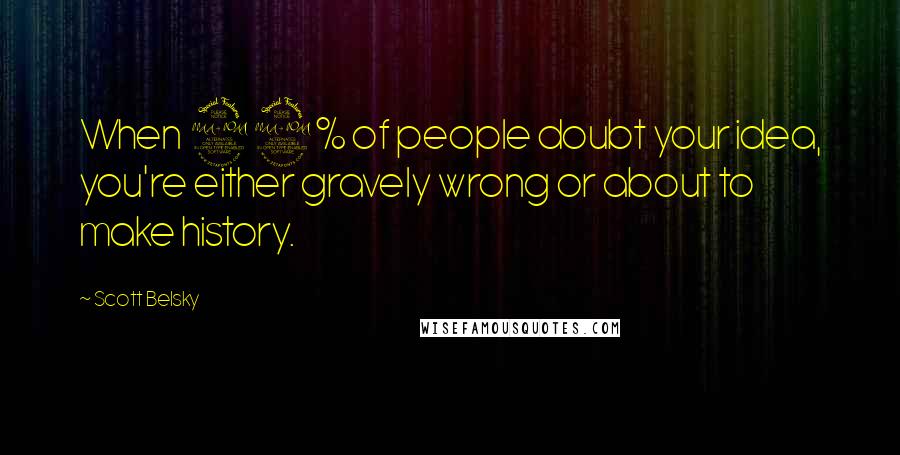 Scott Belsky Quotes: When 99% of people doubt your idea, you're either gravely wrong or about to make history.