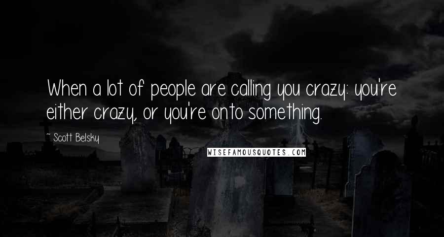 Scott Belsky Quotes: When a lot of people are calling you crazy: you're either crazy, or you're onto something.