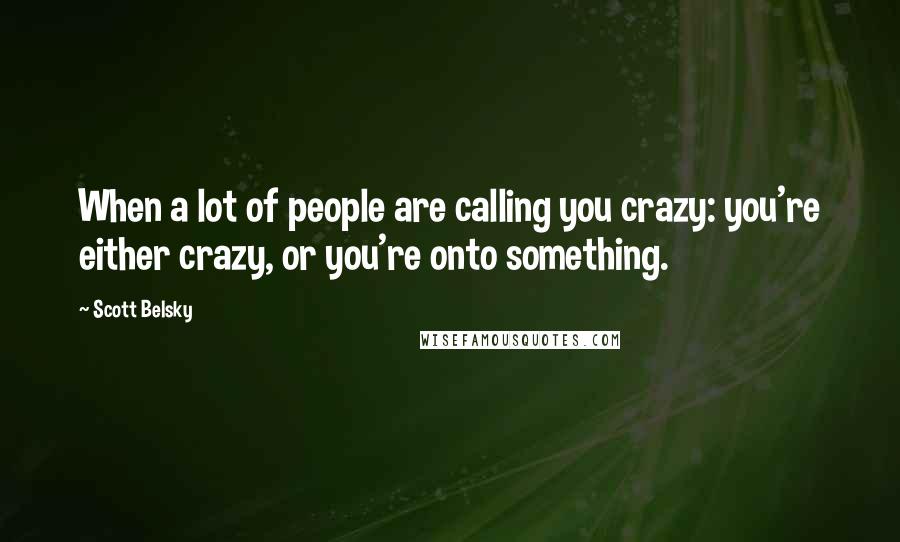 Scott Belsky Quotes: When a lot of people are calling you crazy: you're either crazy, or you're onto something.