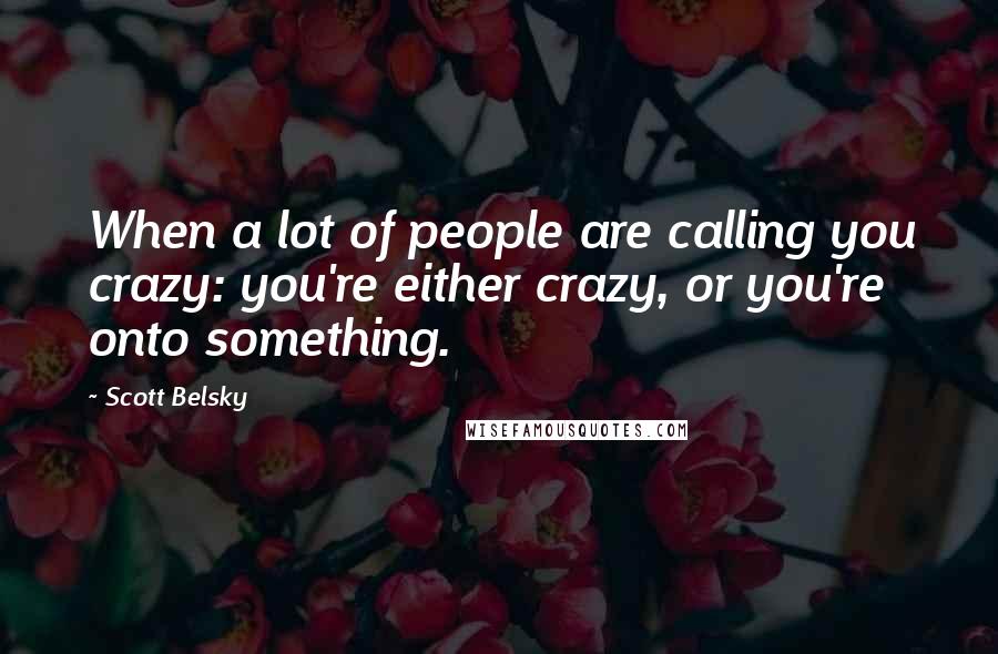 Scott Belsky Quotes: When a lot of people are calling you crazy: you're either crazy, or you're onto something.