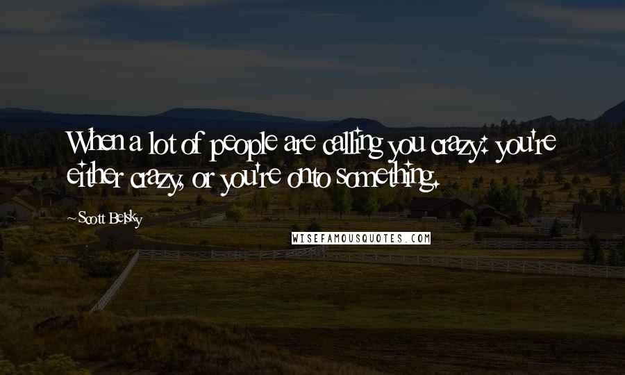 Scott Belsky Quotes: When a lot of people are calling you crazy: you're either crazy, or you're onto something.