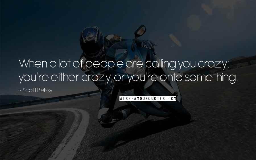 Scott Belsky Quotes: When a lot of people are calling you crazy: you're either crazy, or you're onto something.