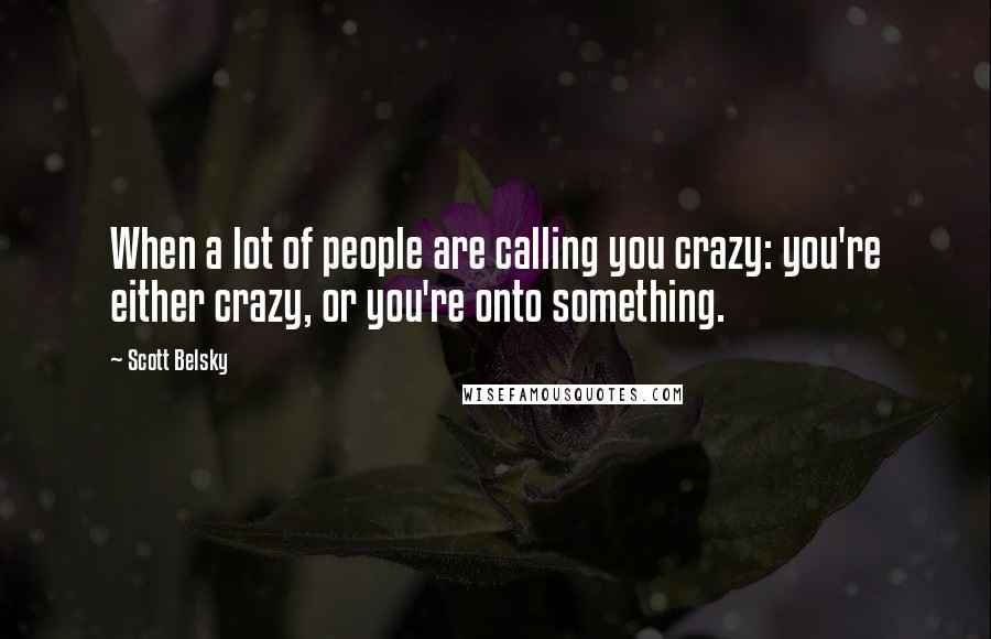 Scott Belsky Quotes: When a lot of people are calling you crazy: you're either crazy, or you're onto something.