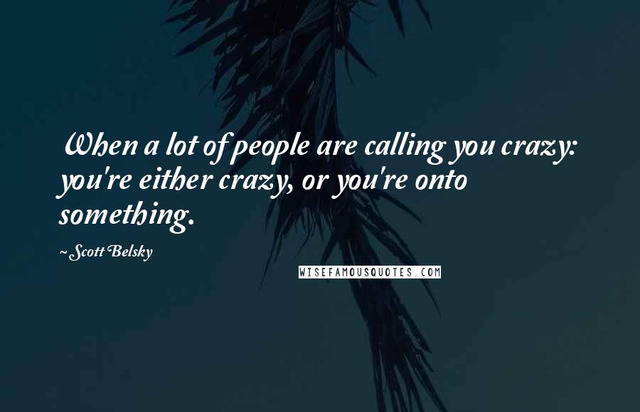 Scott Belsky Quotes: When a lot of people are calling you crazy: you're either crazy, or you're onto something.