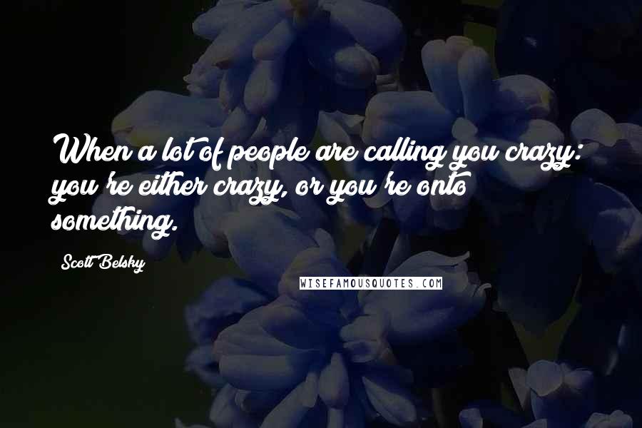 Scott Belsky Quotes: When a lot of people are calling you crazy: you're either crazy, or you're onto something.