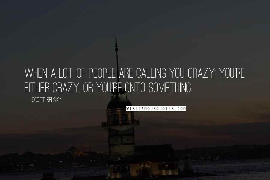 Scott Belsky Quotes: When a lot of people are calling you crazy: you're either crazy, or you're onto something.