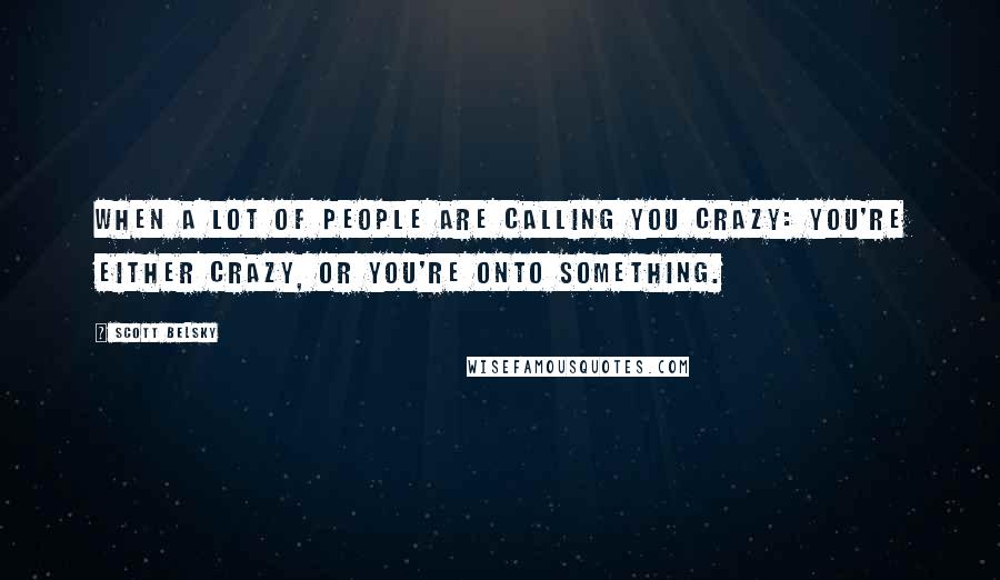 Scott Belsky Quotes: When a lot of people are calling you crazy: you're either crazy, or you're onto something.