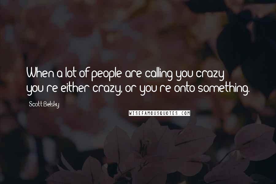Scott Belsky Quotes: When a lot of people are calling you crazy: you're either crazy, or you're onto something.