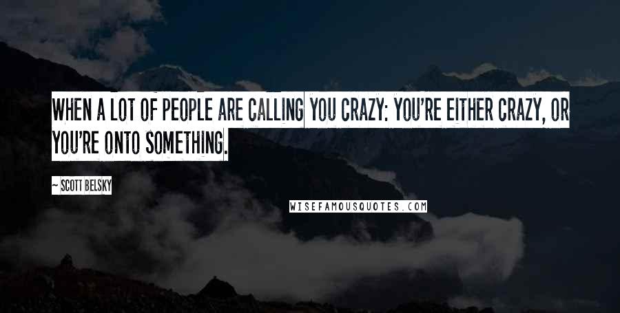 Scott Belsky Quotes: When a lot of people are calling you crazy: you're either crazy, or you're onto something.