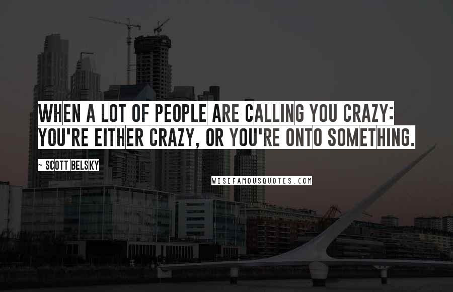 Scott Belsky Quotes: When a lot of people are calling you crazy: you're either crazy, or you're onto something.