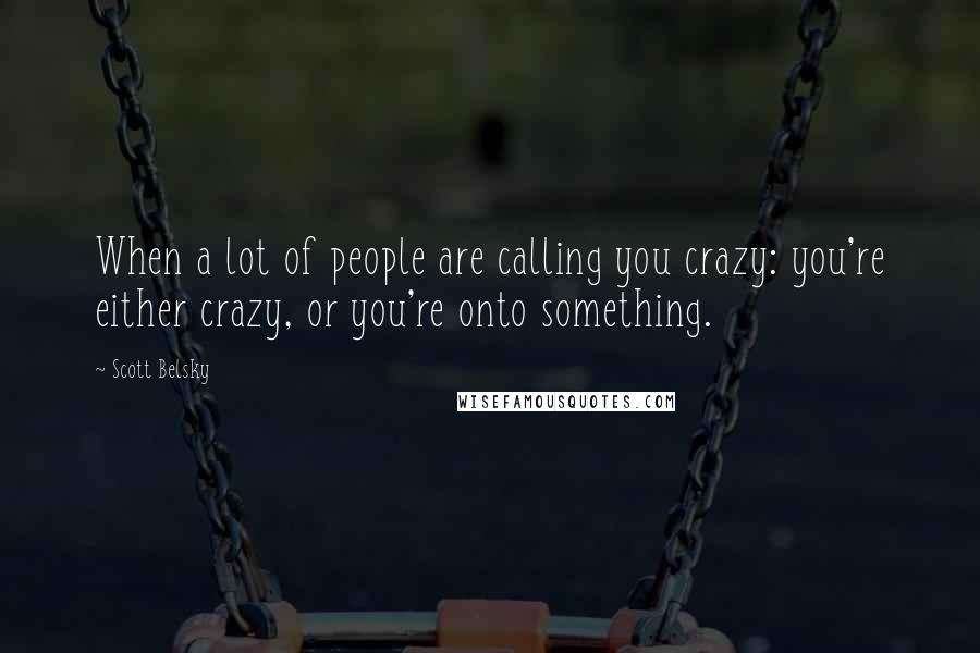 Scott Belsky Quotes: When a lot of people are calling you crazy: you're either crazy, or you're onto something.