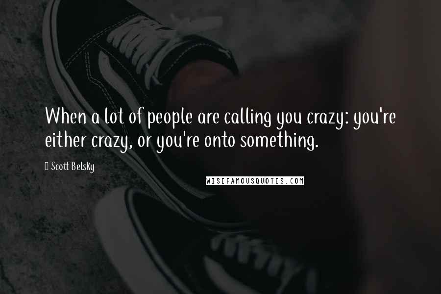 Scott Belsky Quotes: When a lot of people are calling you crazy: you're either crazy, or you're onto something.