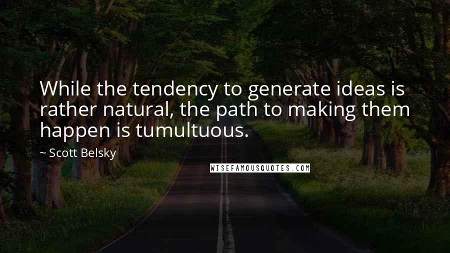 Scott Belsky Quotes: While the tendency to generate ideas is rather natural, the path to making them happen is tumultuous.