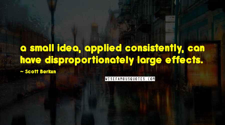 Scott Berkun Quotes: a small idea, applied consistently, can have disproportionately large effects.