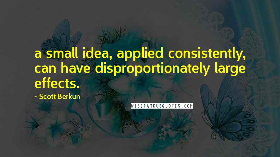 Scott Berkun Quotes: a small idea, applied consistently, can have disproportionately large effects.
