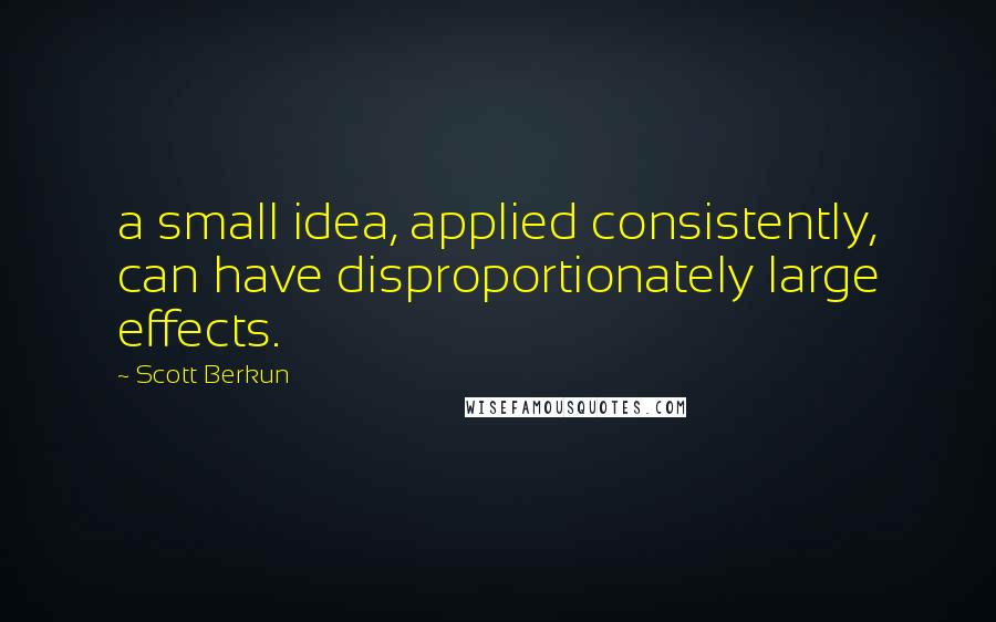 Scott Berkun Quotes: a small idea, applied consistently, can have disproportionately large effects.