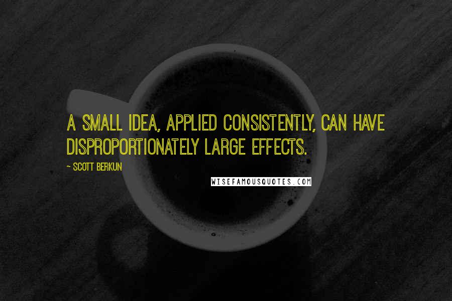 Scott Berkun Quotes: a small idea, applied consistently, can have disproportionately large effects.