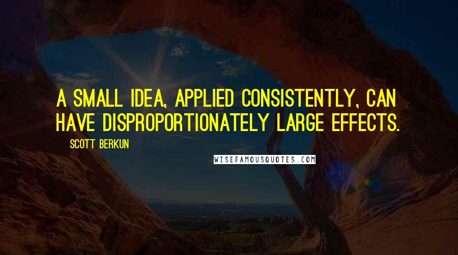 Scott Berkun Quotes: a small idea, applied consistently, can have disproportionately large effects.