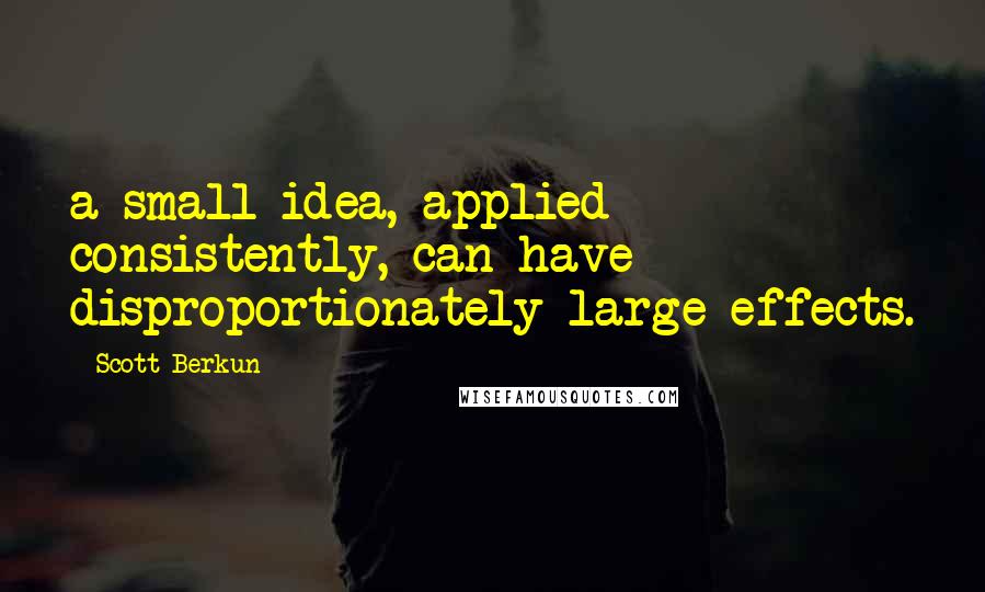 Scott Berkun Quotes: a small idea, applied consistently, can have disproportionately large effects.