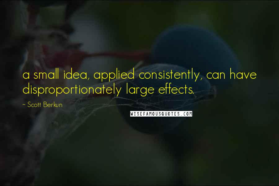 Scott Berkun Quotes: a small idea, applied consistently, can have disproportionately large effects.