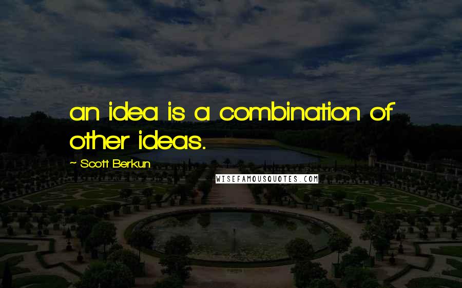 Scott Berkun Quotes: an idea is a combination of other ideas.