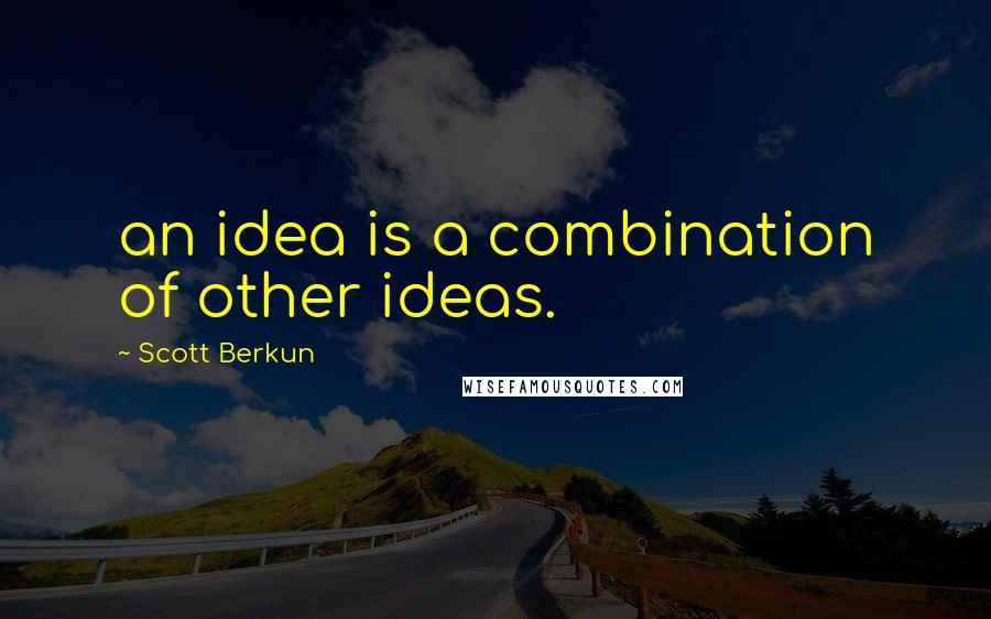 Scott Berkun Quotes: an idea is a combination of other ideas.