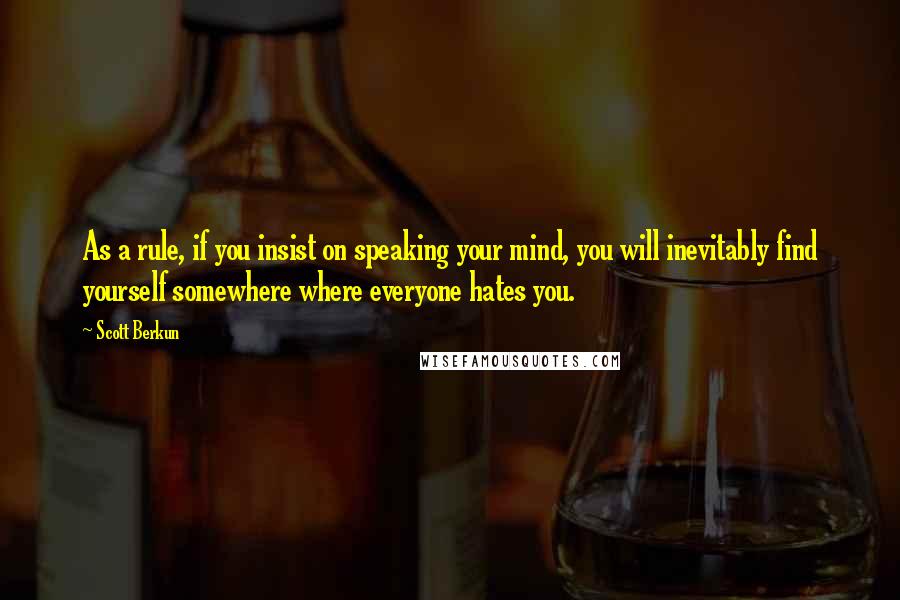 Scott Berkun Quotes: As a rule, if you insist on speaking your mind, you will inevitably find yourself somewhere where everyone hates you.