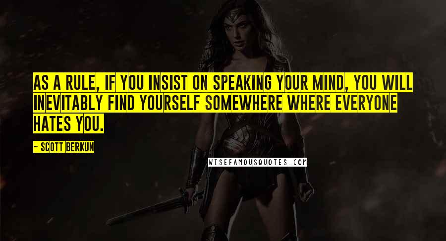 Scott Berkun Quotes: As a rule, if you insist on speaking your mind, you will inevitably find yourself somewhere where everyone hates you.