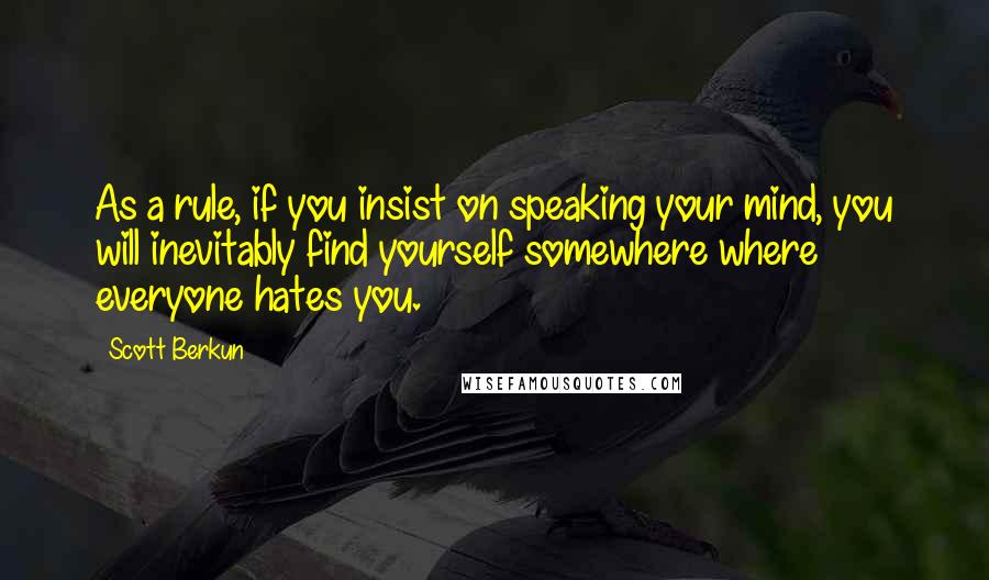 Scott Berkun Quotes: As a rule, if you insist on speaking your mind, you will inevitably find yourself somewhere where everyone hates you.