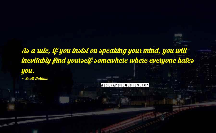 Scott Berkun Quotes: As a rule, if you insist on speaking your mind, you will inevitably find yourself somewhere where everyone hates you.