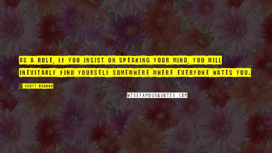 Scott Berkun Quotes: As a rule, if you insist on speaking your mind, you will inevitably find yourself somewhere where everyone hates you.