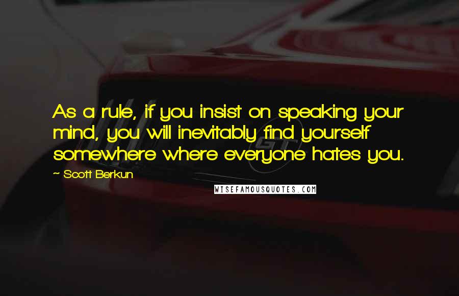 Scott Berkun Quotes: As a rule, if you insist on speaking your mind, you will inevitably find yourself somewhere where everyone hates you.