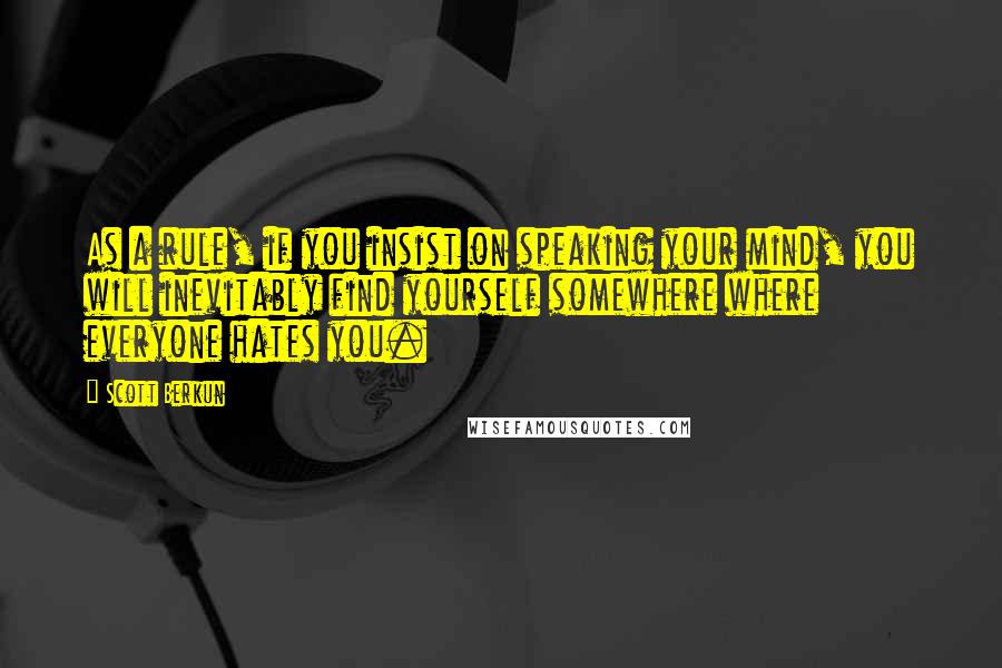 Scott Berkun Quotes: As a rule, if you insist on speaking your mind, you will inevitably find yourself somewhere where everyone hates you.