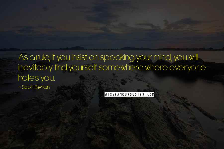 Scott Berkun Quotes: As a rule, if you insist on speaking your mind, you will inevitably find yourself somewhere where everyone hates you.