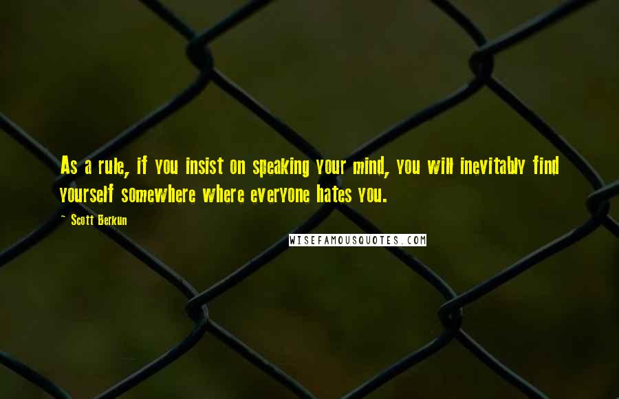 Scott Berkun Quotes: As a rule, if you insist on speaking your mind, you will inevitably find yourself somewhere where everyone hates you.