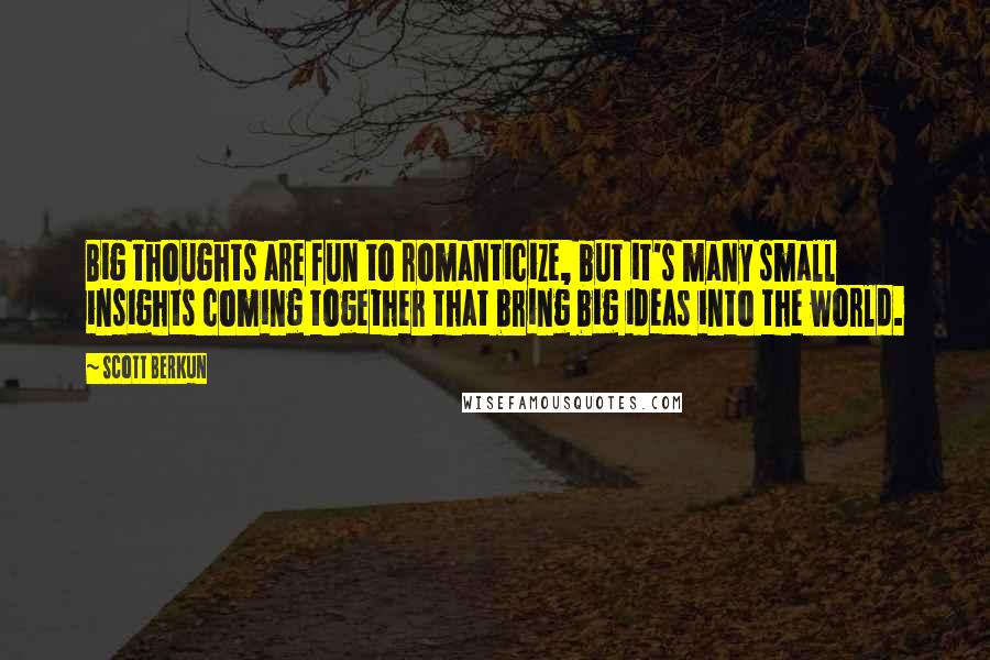 Scott Berkun Quotes: Big thoughts are fun to romanticize, but it's many small insights coming together that bring big ideas into the world.