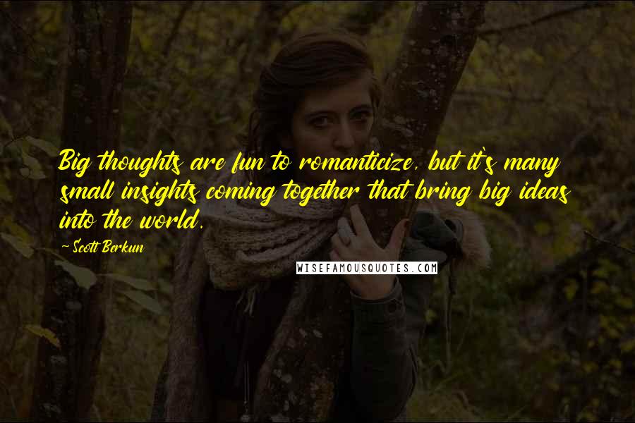 Scott Berkun Quotes: Big thoughts are fun to romanticize, but it's many small insights coming together that bring big ideas into the world.