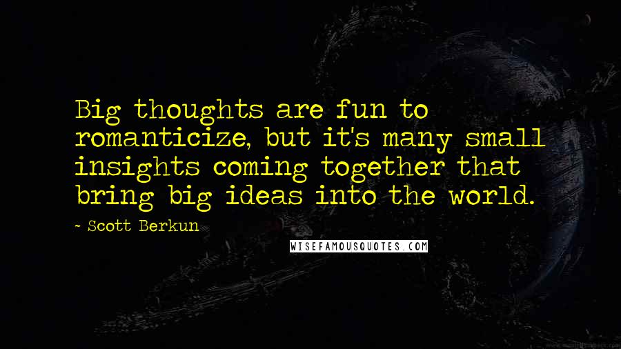 Scott Berkun Quotes: Big thoughts are fun to romanticize, but it's many small insights coming together that bring big ideas into the world.