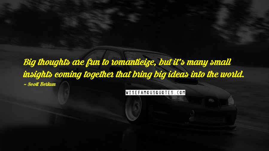 Scott Berkun Quotes: Big thoughts are fun to romanticize, but it's many small insights coming together that bring big ideas into the world.